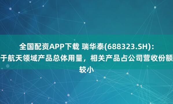 全国配资APP下载 瑞华泰(688323.SH)：受制于航天领域产品总体用量，相关产品占公司营收份额较小