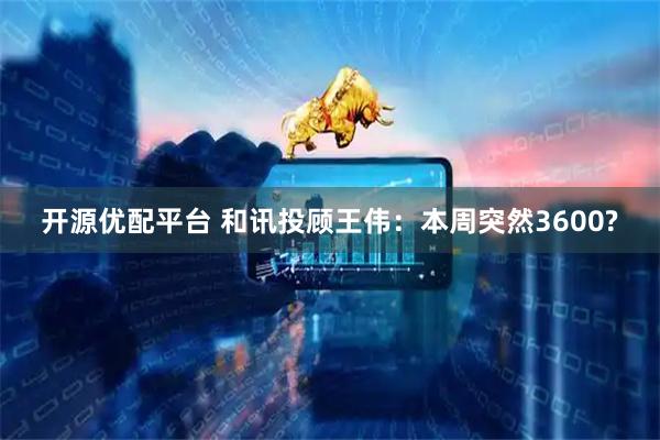 开源优配平台 和讯投顾王伟：本周突然3600?