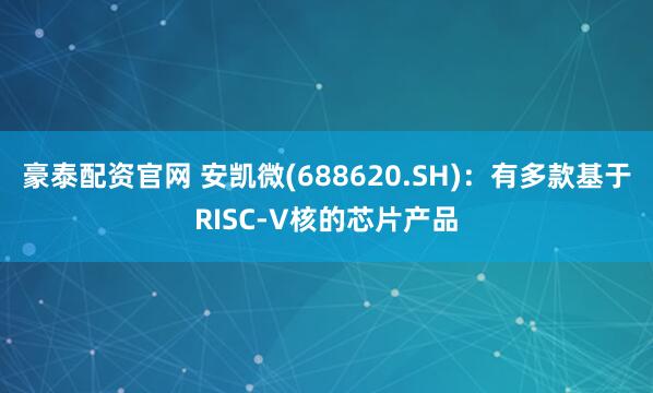 豪泰配资官网 安凯微(688620.SH)：有多款基于RISC-V核的芯片产品