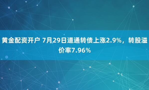 黄金配资开户 7月29日道通转债上涨2.9%，转股溢价率7.96%