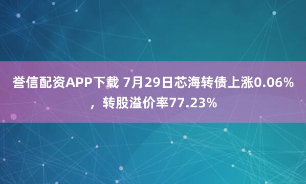 誉信配资APP下载 7月29日芯海转债上涨0.06%，转股溢价率77.23%