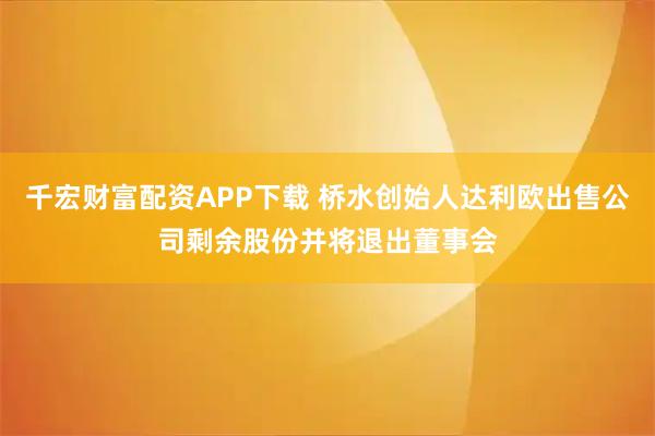 千宏财富配资APP下载 桥水创始人达利欧出售公司剩余股份并将退出董事会