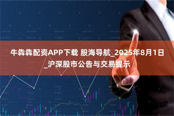 牛犇犇配资APP下载 股海导航_2025年8月1日_沪深股市公告与交易提示