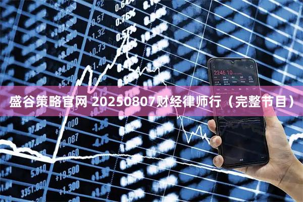 盛谷策略官网 20250807财经律师行（完整节目）