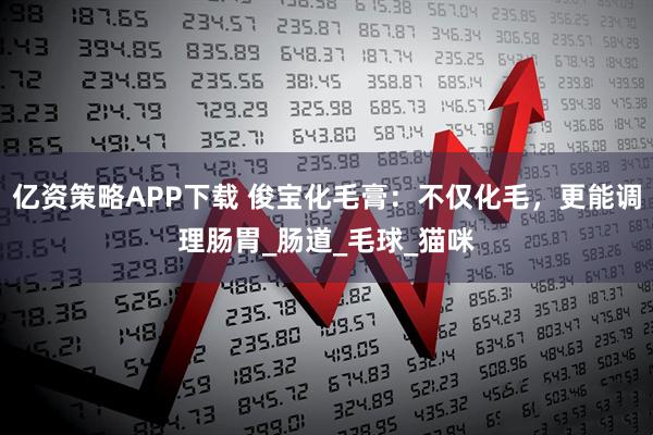 亿资策略APP下载 俊宝化毛膏：不仅化毛，更能调理肠胃_肠道_毛球_猫咪