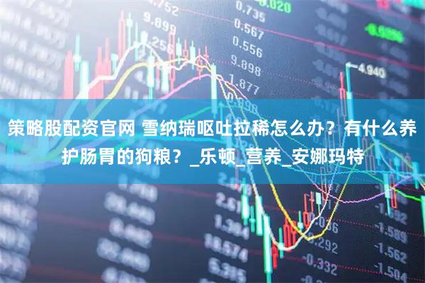 策略股配资官网 雪纳瑞呕吐拉稀怎么办？有什么养护肠胃的狗粮？_乐顿_营养_安娜玛特