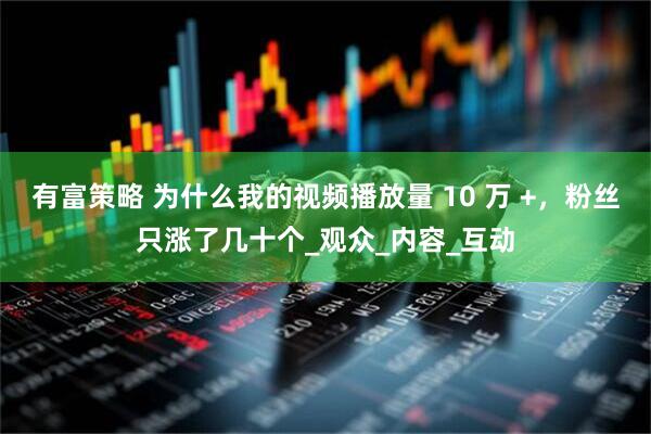 有富策略 为什么我的视频播放量 10 万 +，粉丝只涨了几十个_观众_内容_互动