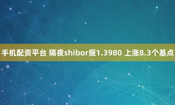 手机配资平台 隔夜shibor报1.3980 上涨8.3个基点