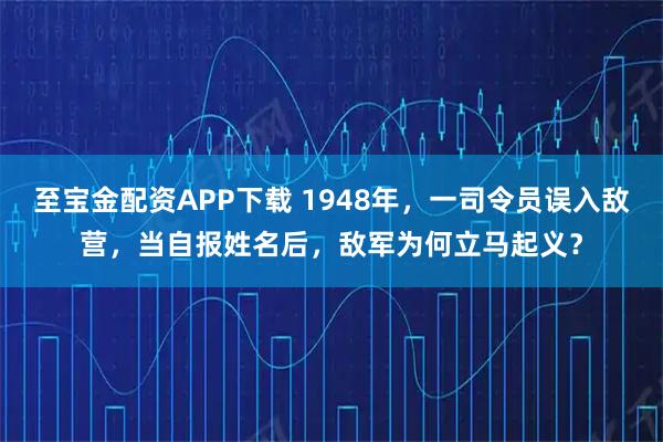 至宝金配资APP下载 1948年，一司令员误入敌营，当自报姓名后，敌军为何立马起义？