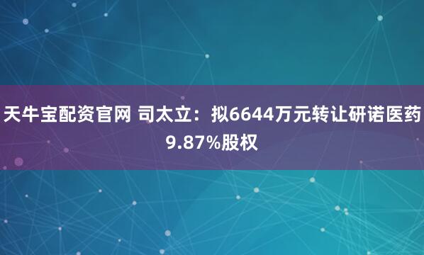 天牛宝配资官网 司太立：拟6644万元转让研诺医药9.87%股权