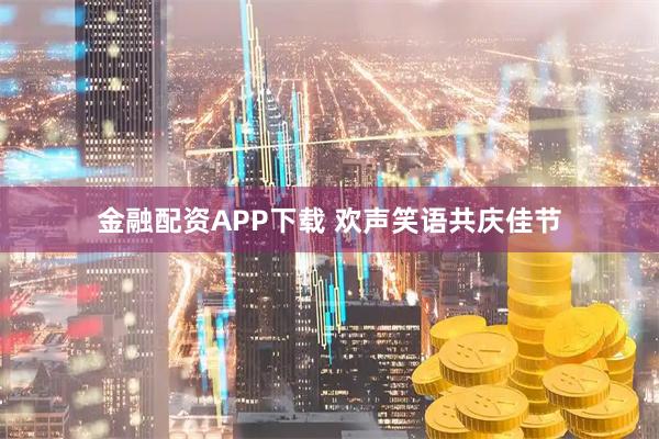 金融配资APP下载 欢声笑语共庆佳节