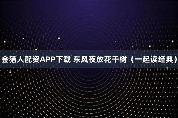 金猎人配资APP下载 东风夜放花千树（一起读经典）