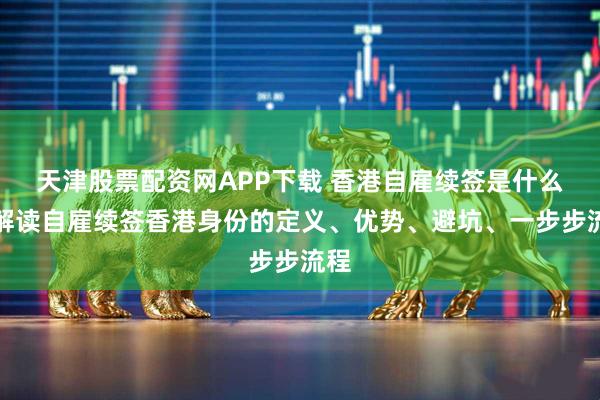 天津股票配资网APP下载 香港自雇续签是什么？解读自雇续签香港身份的定义、优势、避坑、一步步流程