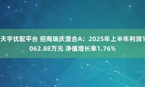 天宇优配平台 招商瑞庆混合A：2025年上半年利润1062.88万元 净值增长率1.76%