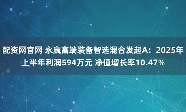 配资网官网 永赢高端装备智选混合发起A：2025年上半年利润594万元 净值增长率10.47%