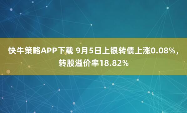 快牛策略APP下载 9月5日上银转债上涨0.08%，转股溢价率18.82%