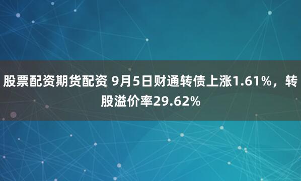 股票配资期货配资 9月5日财通转债上涨1.61%，转股溢价率29.62%
