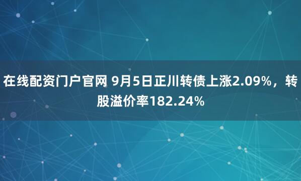 在线配资门户官网 9月5日正川转债上涨2.09%，转股溢价率182.24%
