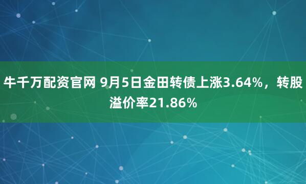 牛千万配资官网 9月5日金田转债上涨3.64%，转股溢价率21.86%