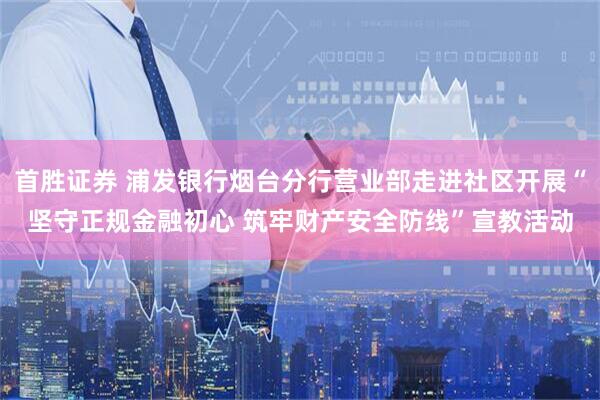 首胜证券 浦发银行烟台分行营业部走进社区开展“坚守正规金融初心 筑牢财产安全防线”宣教活动