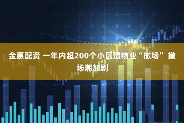 金惠配资 一年内超200个小区遭物业“撤场” 撤场潮加剧